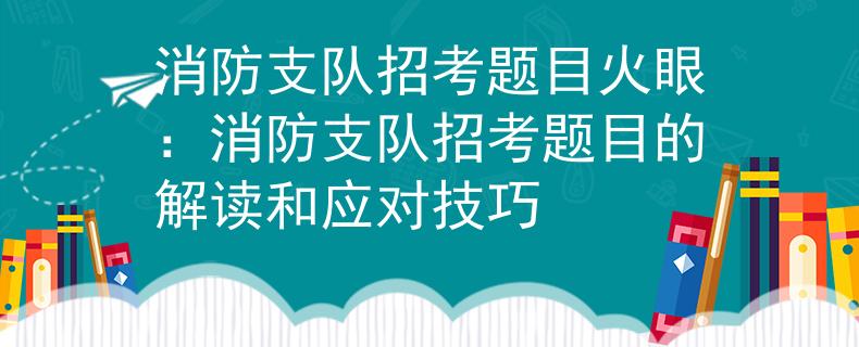 消防支队招考题目火眼：消防支队招考题目的解读和应对技巧