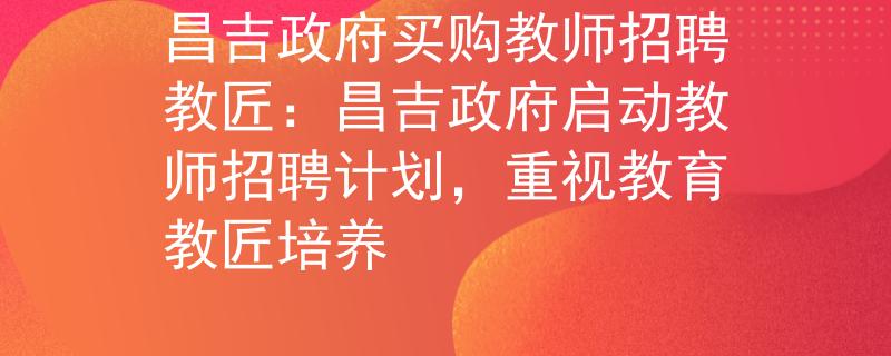 昌吉政府买购教师招聘教匠:昌吉政府启动教师招聘计划,重视教育教匠培养 昌吉政府买购教师招聘教匠:昌吉政府启动教师招聘计划,重视教育教匠培养