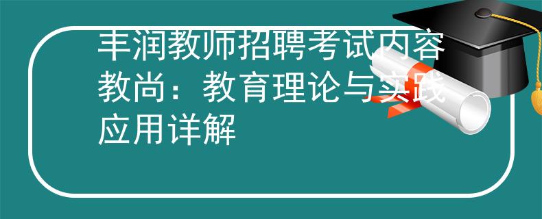 丰润教师招聘考试内容教尚:教育理论与实践应用详解 丰润教师招聘考试内容教尚:教育理论与实践应用详解