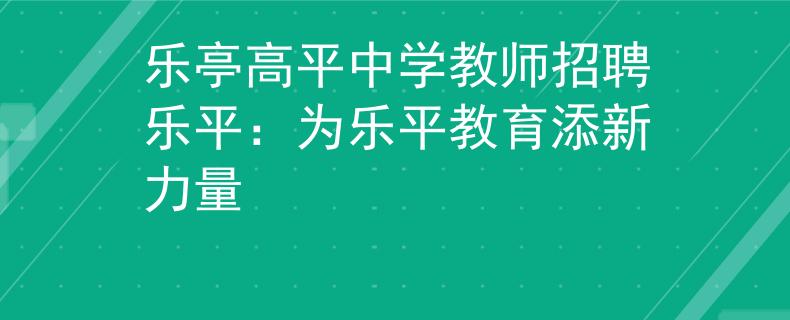 乐亭高平中学教师招聘乐平:为乐平教育添新力量 乐亭高平中学教师招聘乐平:为乐平教育添新力量
