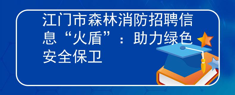 江门市森林消防招聘信息“火盾”:助力绿色安全保卫 江门市森林消防招聘信息“火盾”:助力绿色安全保卫
