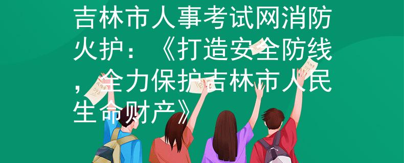 吉林市人事考试网消防火护:《打造安全防线,全力保护吉林市人民生命财产》 吉林市人事考试网消防火护:《打造安全防线,全力保护吉林市人民生命财产》