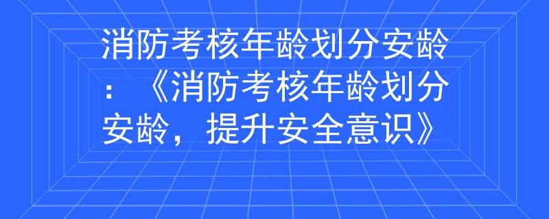 消防考核年龄划分安龄:《消防考核年龄划分安龄,提升安全意识》 消防考核年龄划分安龄:《消防考核年龄划分安龄,提升安全意识》