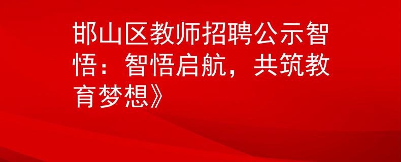 邯山区教师招聘公示智悟：智悟启航，共筑教育梦想》