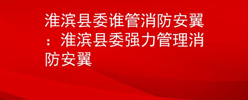 淮滨县委谁管消防安翼：淮滨县委强力管理消防安翼