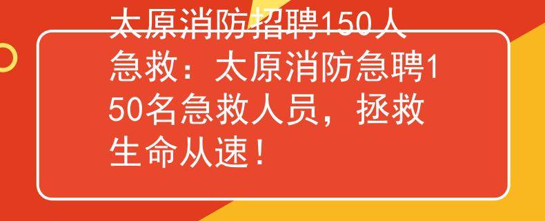 太原消防招聘150人急救：太原消防急聘150名急救人员，拯救生命从速！