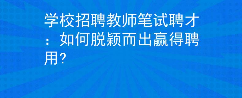 学校招聘教师笔试聘才：如何脱颖而出赢得聘用?