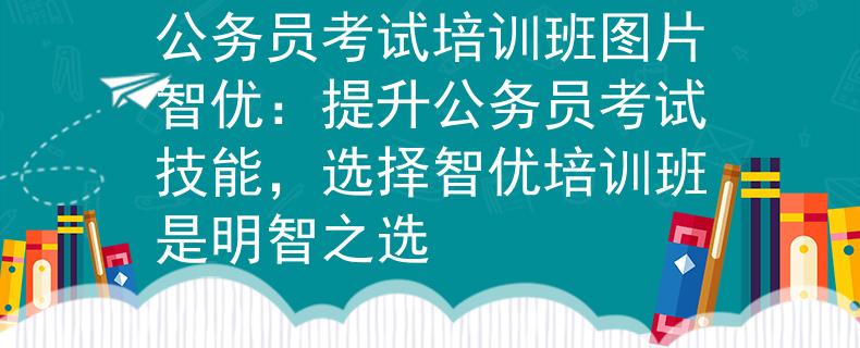 公务员考试培训班图片智优：提升公务员考试技能，选择智优培训班是明智之选