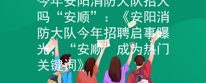今年安阳消防大队招人吗“安顺”：《安阳消防大队今年招聘启事曝光，“安顺”成为热门关键词》