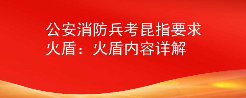 公安消防兵考昆指要求火盾：火盾内容详解