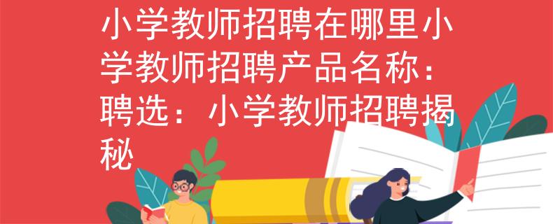 小学教师招聘在哪里小学教师招聘产品名称:聘选:小学教师招聘揭秘 小学教师招聘在哪里小学教师招聘产品名称:聘选:小学教师招聘揭秘