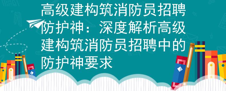 高级建构筑消防员招聘防护神：深度解析高级建构筑消防员招聘中的防护神要求