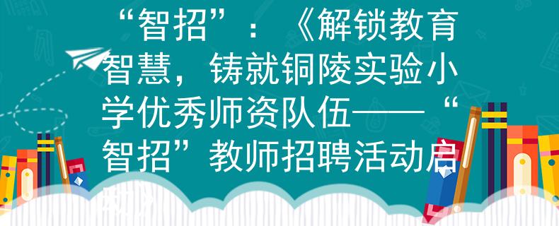 铜陵实验小学教师招聘“智招”:《解锁教育智慧,铸就铜陵实验小学优秀师资队伍——“智招”教师招聘活动启动》 铜陵实验小学教师招聘“智招”:《解锁教育智慧,铸就铜陵实验小学优秀师资队伍——“智招”教师招聘活动启动》
