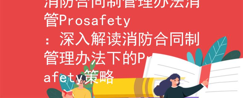 消防合同制管理办法消管Prosafety：深入解读消防合同制管理办法下的Prosafety策略