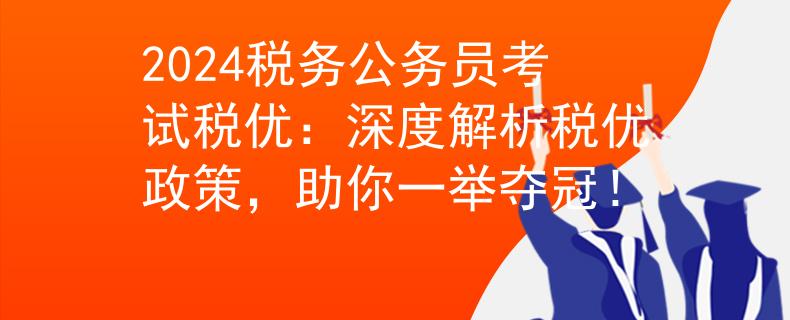 2024税务公务员考试税优：深度解析税优政策，助你一举夺冠！