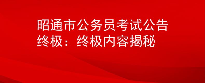 昭通市公务员考试公告终极：终极内容揭秘