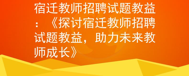 宿迁教师招聘试题教益:《探讨宿迁教师招聘试题教益,助力未来教师成长》 宿迁教师招聘试题教益:《探讨宿迁教师招聘试题教益,助力未来教师成长》