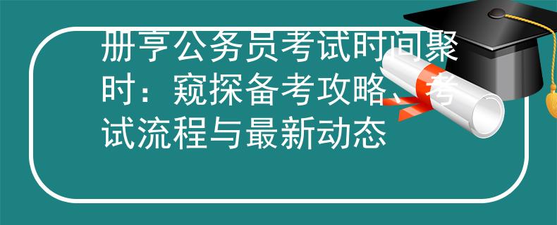 册亨公务员考试时间聚时：窥探备考攻略、考试流程与最新动态