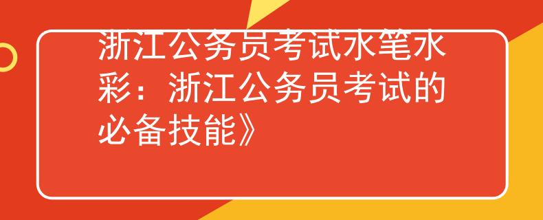 浙江公务员考试水笔水彩：浙江公务员考试的必备技能》