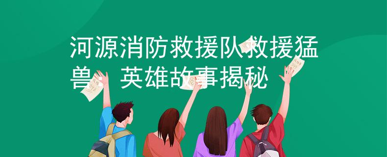 河源消防救援队救援猛兽：英雄故事揭秘