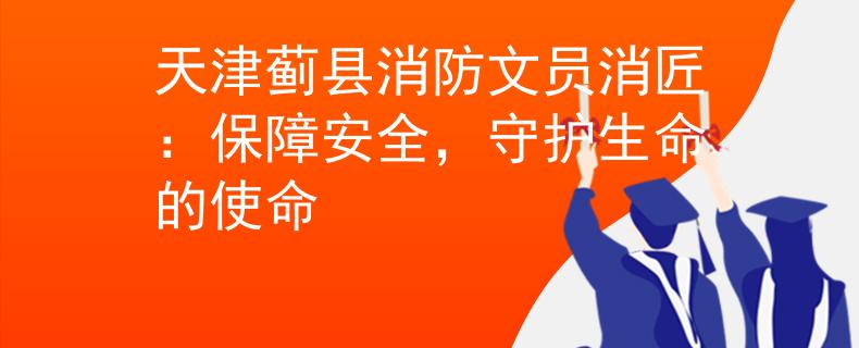 天津蓟县消防文员消匠：保障安全，守护生命的使命