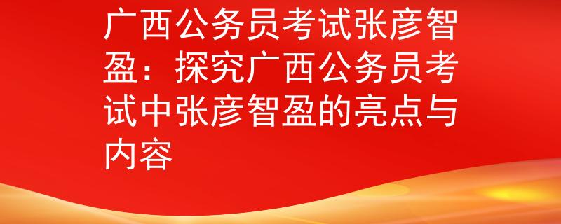 广西公务员考试张彦智盈：探究广西公务员考试中张彦智盈的亮点与内容