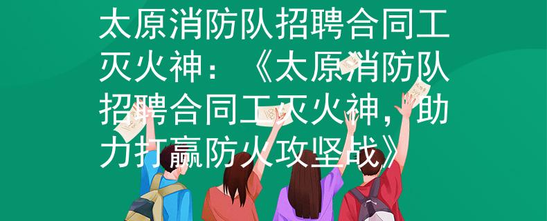 太原消防队招聘合同工灭火神：《太原消防队招聘合同工灭火神，助力打赢防火攻坚战》