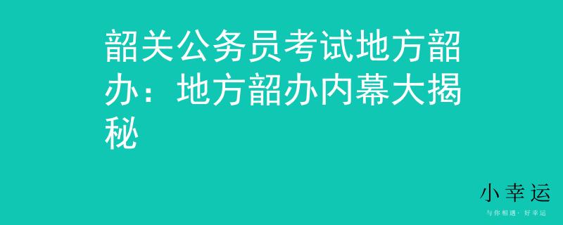 韶关公务员考试地方韶办:地方韶办内幕大揭秘 韶关公务员考试地方韶办:地方韶办内幕大揭秘