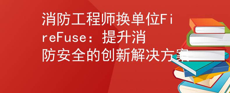 消防工程师换单位FireFuse:提升消防安全的创新解决方案 消防工程师换单位FireFuse:提升消防安全的创新解决方案