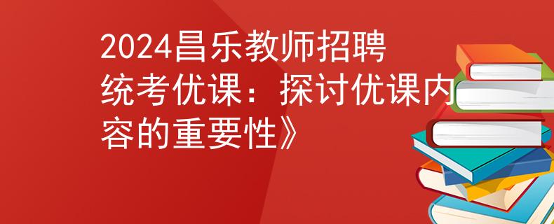 2024昌乐教师招聘统考优课:探讨优课内容的重要性》 2024昌乐教师招聘统考优课:探讨优课内容的重要性》