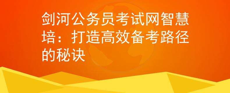 剑河公务员考试网智慧培：打造高效备考路径的秘诀