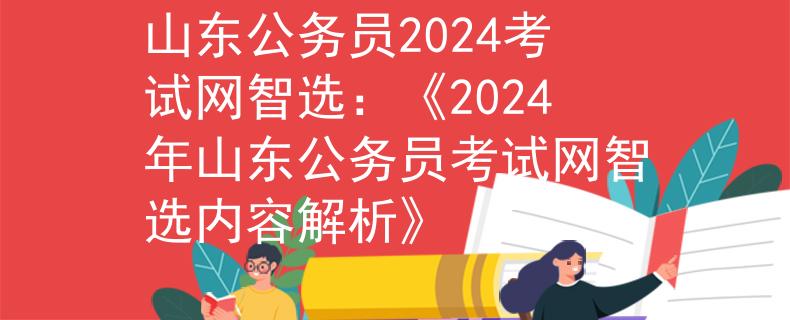 山东公务员2024考试网智选：《2024年山东公务员考试网智选内容解析》
