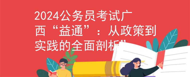 2024公务员考试广西“益通”：从政策到实践的全面剖析”