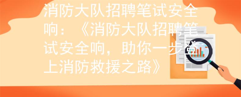 消防大队招聘笔试安全响：《消防大队招聘笔试安全响，助你一步登上消防救援之路》
