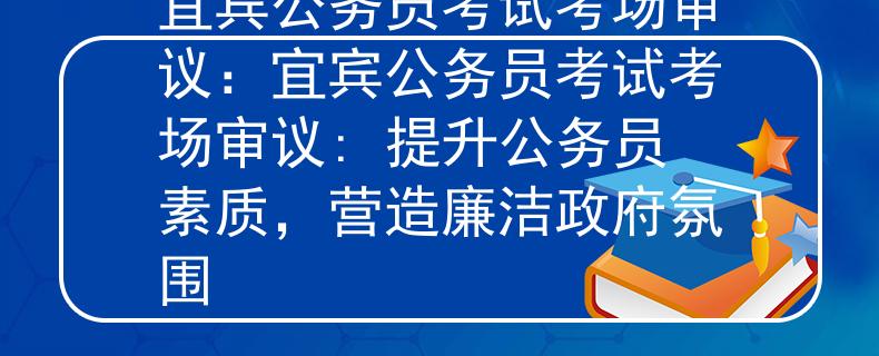 宜宾公务员考试考场审议：宜宾公务员考试考场审议: 提升公务员素质，营造廉洁政府氛围