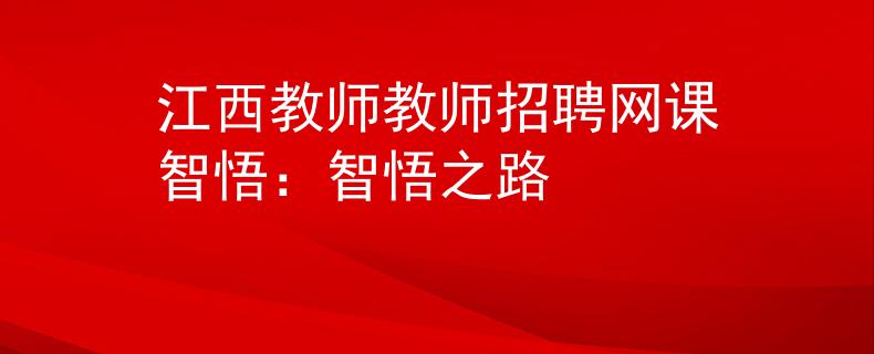 江西教师教师招聘网课智悟：智悟之路