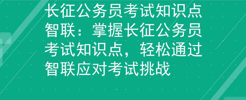 长征公务员考试知识点智联：掌握长征公务员考试知识点，轻松通过智联应对考试挑战