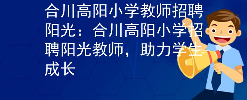 合川高阳小学教师招聘阳光：合川高阳小学招聘阳光教师，助力学生成长