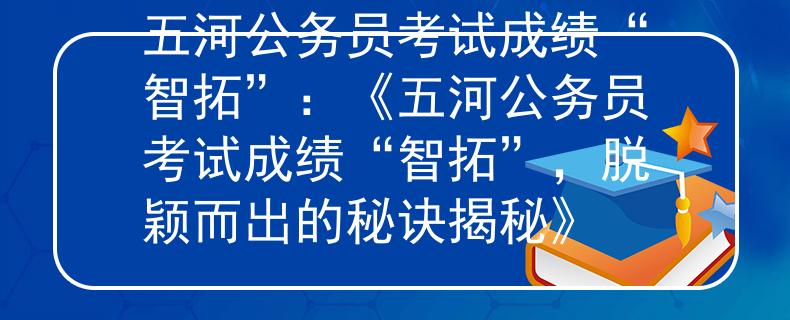五河公务员考试成绩“智拓”：《五河公务员考试成绩“智拓”，脱颖而出的秘诀揭秘》