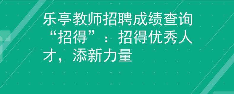 乐亭教师招聘成绩查询“招得”：招得优秀人才，添新力量