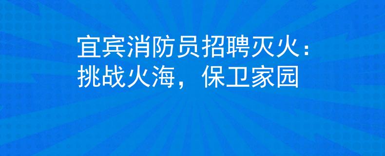 宜宾消防员招聘灭火：挑战火海，保卫家园