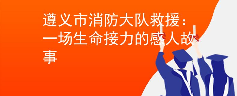 遵义市消防大队救援：一场生命接力的感人故事