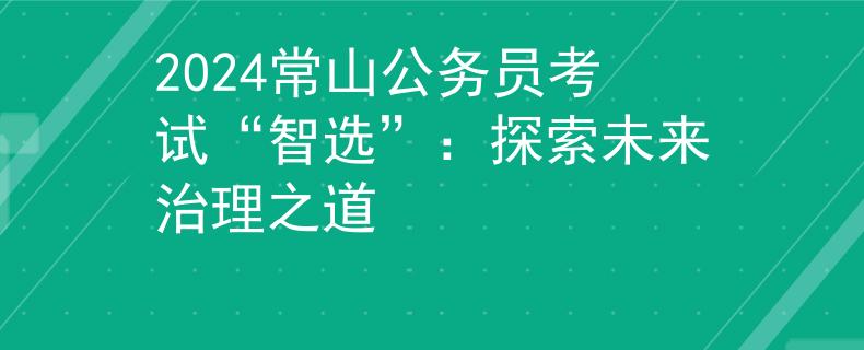 2024常山公务员考试“智选”：探索未来治理之道