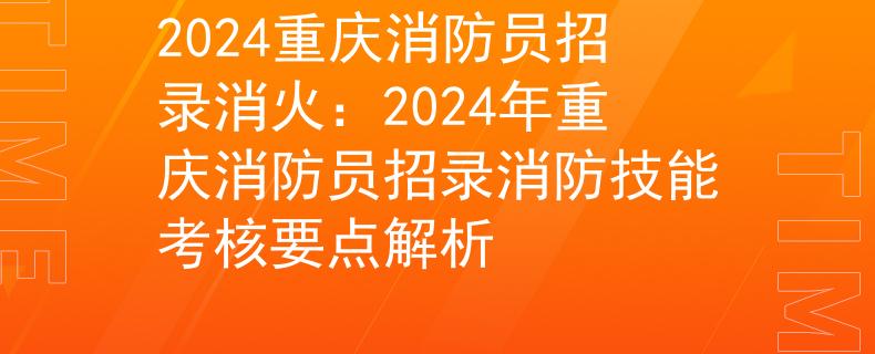 2024重庆消防员招录消火：2024年重庆消防员招录消防技能考核要点解析