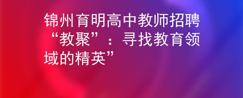 锦州育明高中教师招聘“教聚”：寻找教育领域的精英”