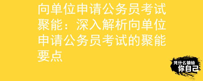 向单位申请公务员考试聚能：深入解析向单位申请公务员考试的聚能要点