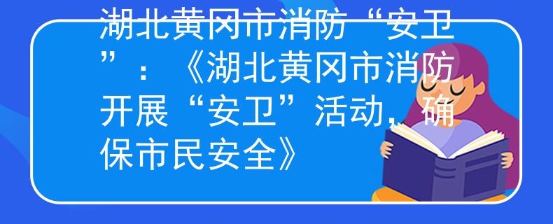 湖北黄冈市消防“安卫”：《湖北黄冈市消防开展“安卫”活动，确保市民安全》