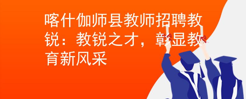 喀什伽师县教师招聘教锐：教锐之才，彰显教育新风采