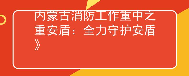 内蒙古消防工作重中之重安盾：全力守护安盾》