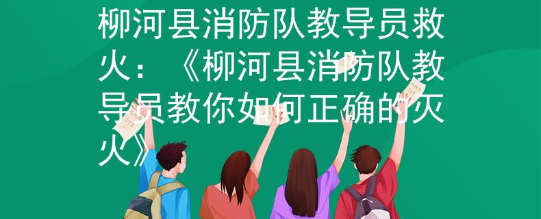 柳河县消防队教导员救火：《柳河县消防队教导员教你如何正确的灭火》